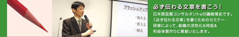 日本語品質コンサルタント(R)の磯崎博史です。「必ず伝わる文章」を書くためのセミナー・研修によって、組織の活性化&時短&利益体質作りに貢献いたします。