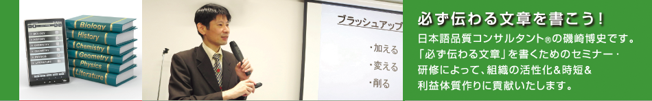 日本語品質コンサルタント(R)の磯崎博史です。「必ず伝わる文章」を書くためのセミナー・研修によって、組織の活性化&時短&利益体質作りに貢献いたします。