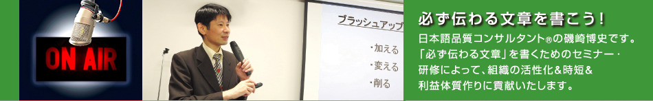 日本語品質コンサルタント(R)の磯崎博史です。「必ず伝わる文章」を書くためのセミナー・研修によって、組織の活性化&時短&利益体質作りに貢献いたします。