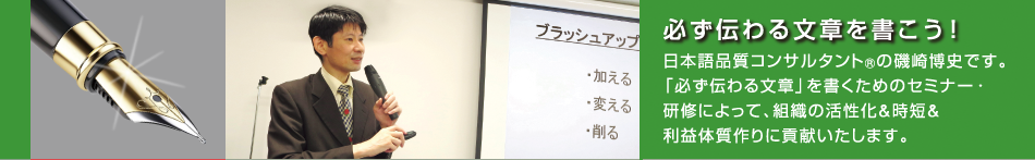 日本語品質コンサルタント(R)の磯崎博史です。「必ず伝わる文章」を書くためのセミナー・研修によって、組織の活性化&時短&利益体質作りに貢献いたします。