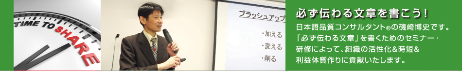 日本語品質コンサルタント(R)の磯崎博史です。「必ず伝わる文章」を書くためのセミナー・研修によって、組織の活性化&時短&利益体質作りに貢献いたします。